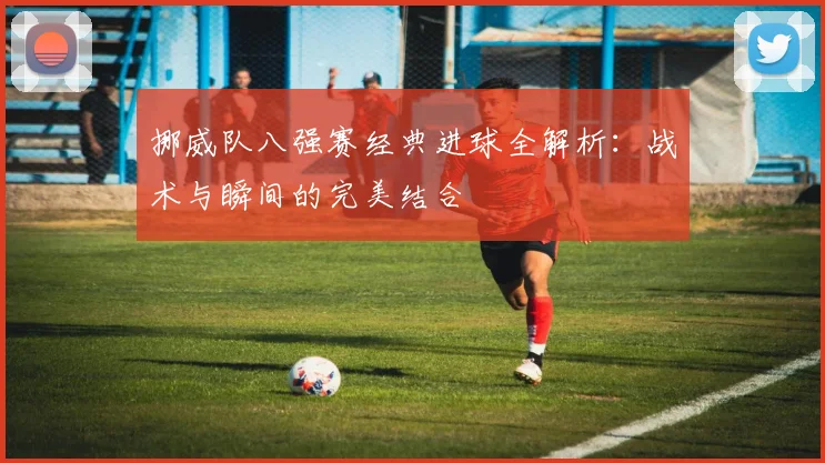 挪威队八强赛经典进球全解析：战术与瞬间的完美结合