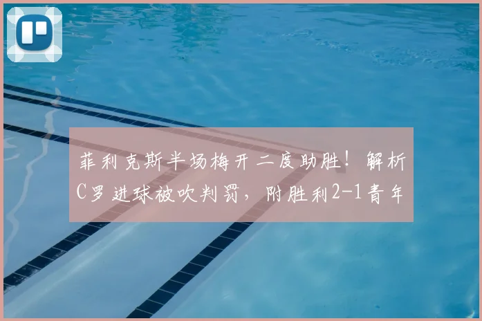 菲利克斯半场梅开二度助胜！解析C罗进球被吹判罚，附胜利2-1青年人全场录像