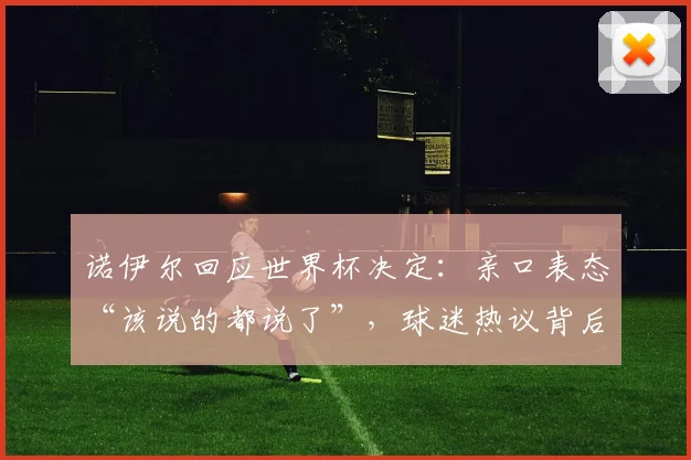 诺伊尔回应世界杯决定：亲口表态“该说的都说了”，球迷热议背后真相