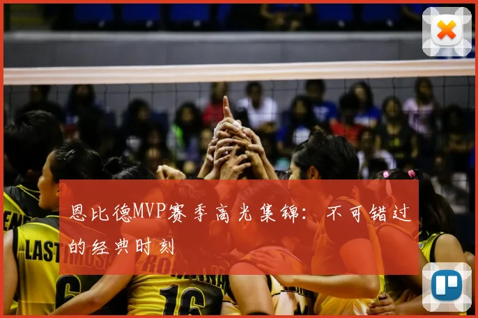 恩比德MVP赛季高光集锦：不可错过的经典时刻