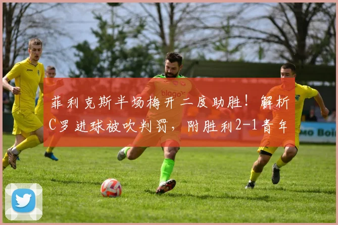 菲利克斯半场梅开二度助胜！解析C罗进球被吹判罚，附胜利2-1青年人全场录像