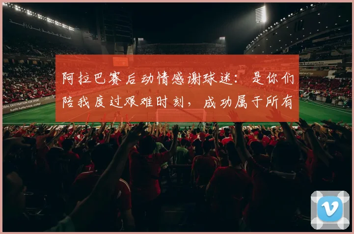 阿拉巴赛后动情感谢球迷：是你们陪我度过艰难时刻，成功属于所有人