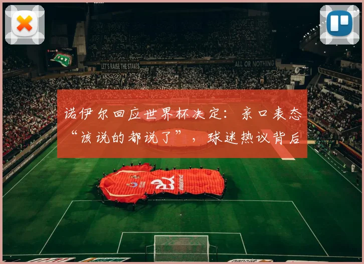 诺伊尔回应世界杯决定:亲口表态“该说的都说了”,球迷热议背后真相