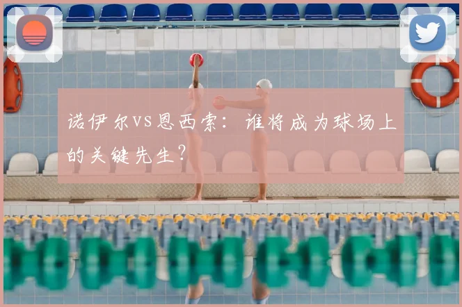 诺伊尔vs恩西索：谁将成为球场上的关键先生？