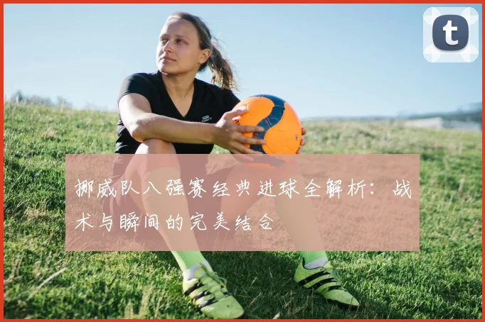 挪威队八强赛经典进球全解析：战术与瞬间的完美结合