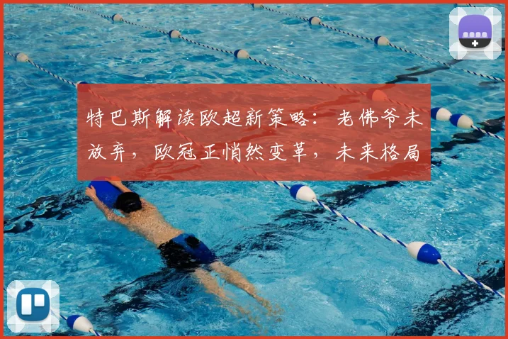 特巴斯解读欧超新策略：老佛爷未放弃，欧冠正悄然变革，未来格局深度分析
