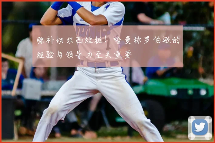 弥补切尔西短板！哈曼称罗伯逊的经验与领导力至关重要
