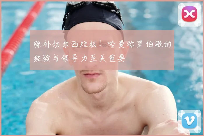 弥补切尔西短板!哈曼称罗伯逊的经验与领导力至关重要