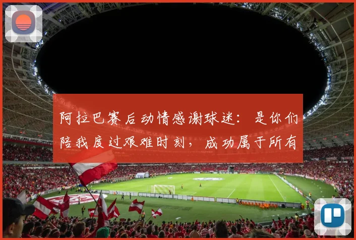 阿拉巴赛后动情感谢球迷：是你们陪我度过艰难时刻，成功属于所有人
