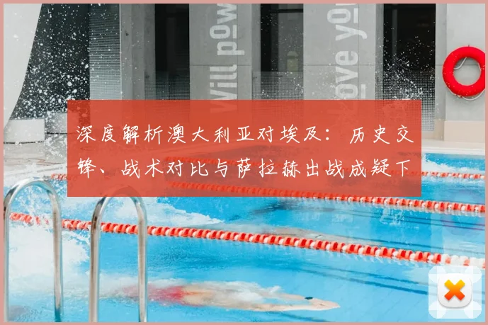 深度解析澳大利亚对埃及：历史交锋、战术对比与萨拉赫出战成疑下的胜负预测